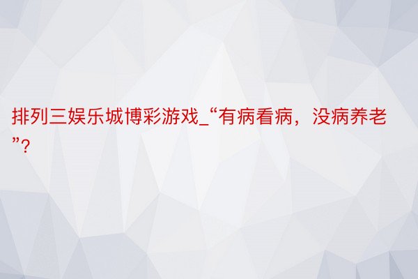 排列三娱乐城博彩游戏_“有病看病，没病养老”？