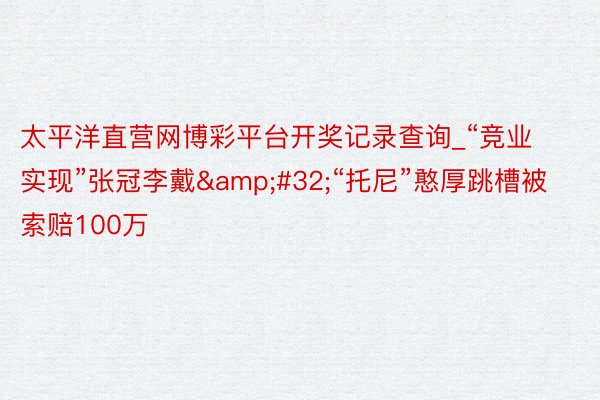 太平洋直营网博彩平台开奖记录查询_“竞业实现”张冠李戴&#32;“托尼”憨厚跳槽被索赔100万