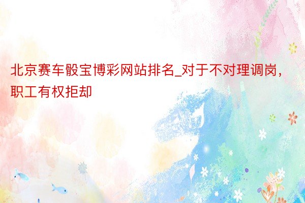 北京赛车骰宝博彩网站排名_对于不对理调岗，职工有权拒却