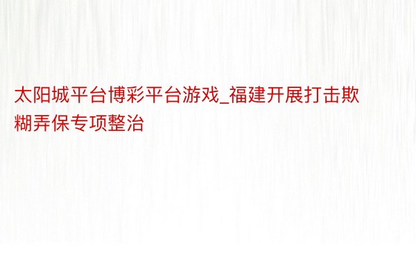 太阳城平台博彩平台游戏_福建开展打击欺糊弄保专项整治