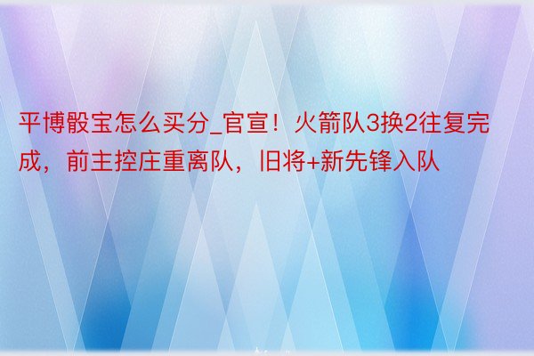 平博骰宝怎么买分_官宣！火箭队3换2往复完成，前主控庄重离队，旧将+新先锋入队
