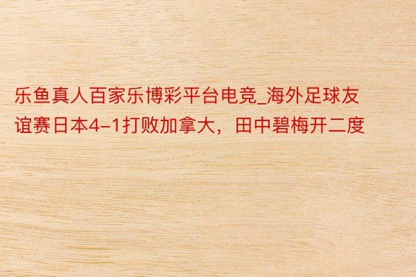 乐鱼真人百家乐博彩平台电竞_海外足球友谊赛日本4-1打败加拿大，田中碧梅开二度