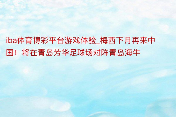 iba体育博彩平台游戏体验_梅西下月再来中国！将在青岛芳华足球场对阵青岛海牛