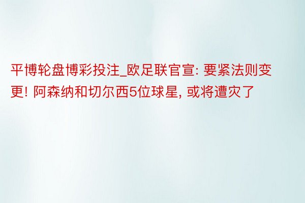 平博轮盘博彩投注_欧足联官宣: 要紧法则变更! 阿森纳和切尔西5位球星, 或将遭灾了