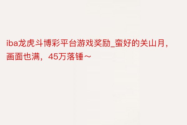 iba龙虎斗博彩平台游戏奖励_蛮好的关山月，画面也满，45万落锤～