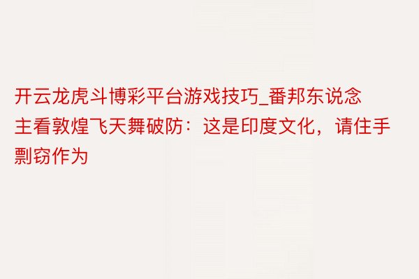 开云龙虎斗博彩平台游戏技巧_番邦东说念主看敦煌飞天舞破防：这是印度文化，请住手剽窃作为