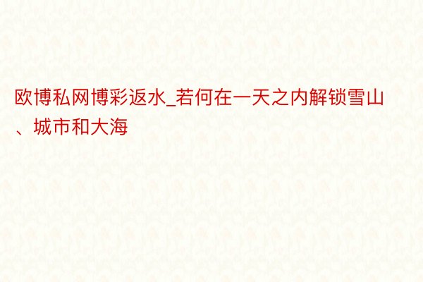 欧博私网博彩返水_若何在一天之内解锁雪山、城市和大海