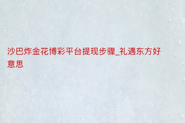 沙巴炸金花博彩平台提现步骤_礼遇东方好意思