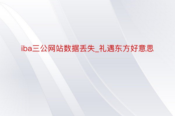 iba三公网站数据丢失_礼遇东方好意思