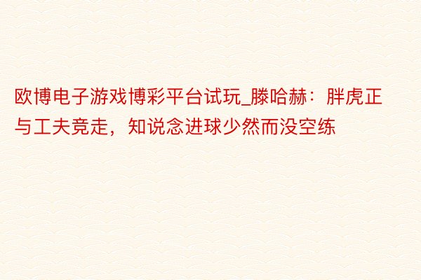 欧博电子游戏博彩平台试玩_滕哈赫：胖虎正与工夫竞走，知说念进球少然而没空练