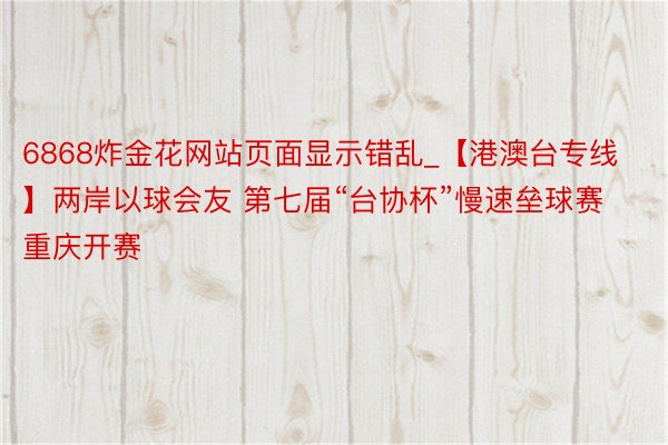 6868炸金花网站页面显示错乱_【港澳台专线】两岸以球会友 第七届“台协杯”慢速垒球赛重庆开赛
