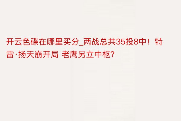 开云色碟在哪里买分_两战总共35投8中！特雷·扬天崩开局 老鹰另立中枢？