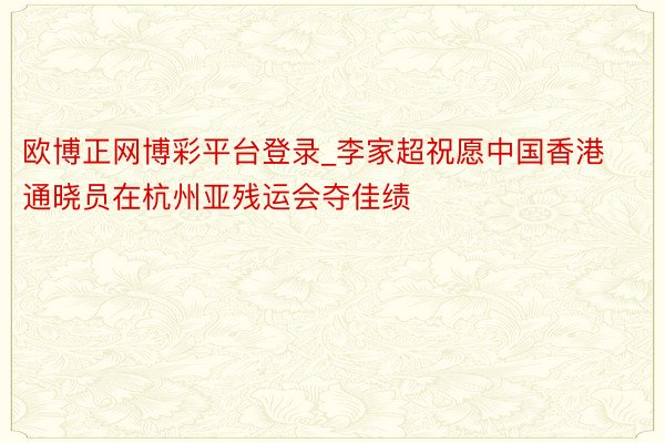 欧博正网博彩平台登录_李家超祝愿中国香港通晓员在杭州亚残运会夺佳绩