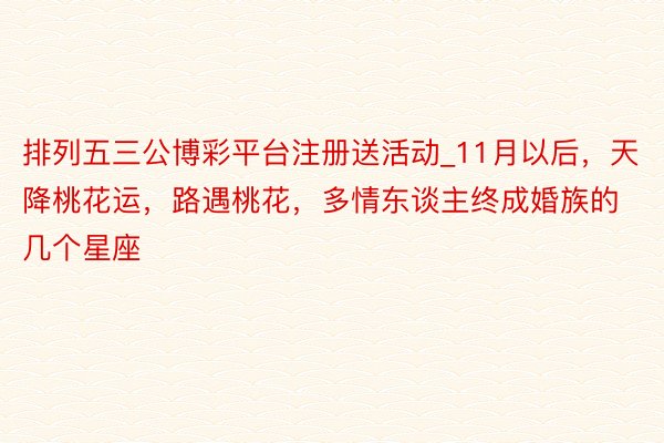 排列五三公博彩平台注册送活动_11月以后，天降桃花运，路遇桃花，多情东谈主终成婚族的几个星座