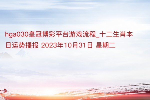 hga030皇冠博彩平台游戏流程_十二生肖本日运势播报 2023年10月31日 星期二