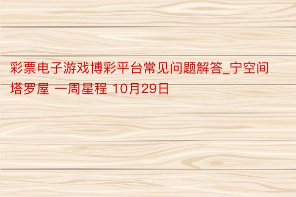 彩票电子游戏博彩平台常见问题解答_宁空间塔罗屋 一周星程 10月29日