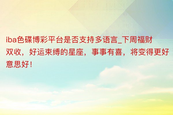 iba色碟博彩平台是否支持多语言_下周福财双收，好运束缚的星座，事事有喜，将变得更好意思好！