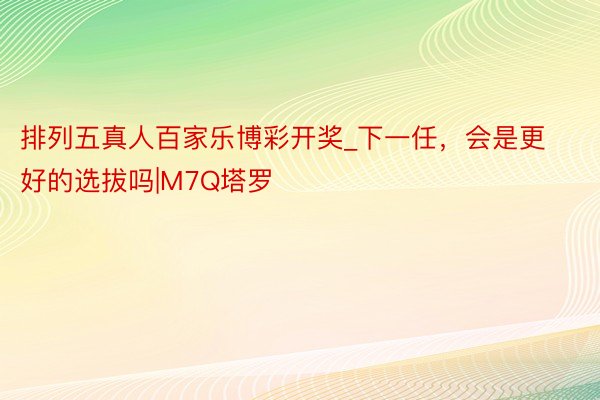排列五真人百家乐博彩开奖_下一任，会是更好的选拔吗|M7Q塔罗