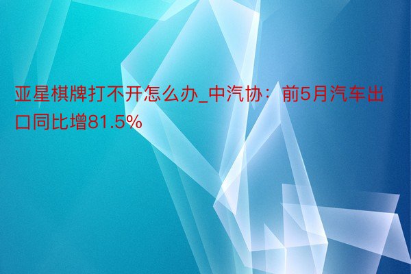 亚星棋牌打不开怎么办_中汽协：前5月汽车出口同比增81.5%