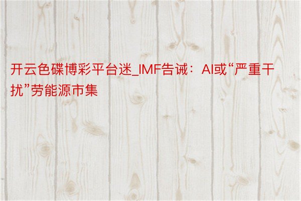 开云色碟博彩平台迷_IMF告诫：AI或“严重干扰”劳能源市集