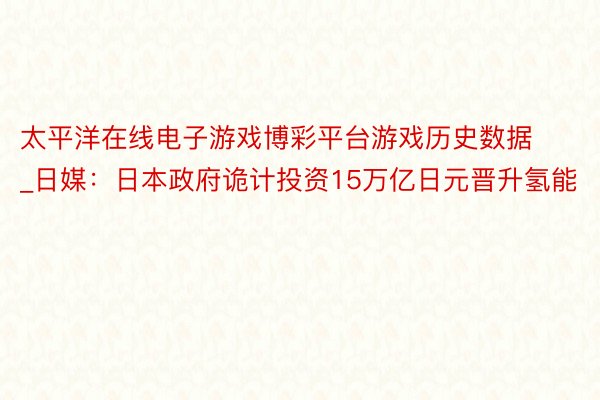 太平洋在线电子游戏博彩平台游戏历史数据_日媒：日本政府诡计投资15万亿日元晋升氢能