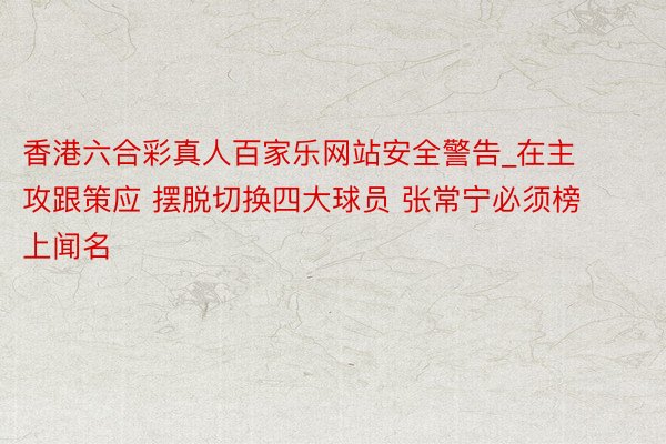 香港六合彩真人百家乐网站安全警告_在主攻跟策应 摆脱切换四大球员 张常宁必须榜上闻名