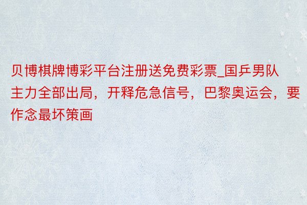 贝博棋牌博彩平台注册送免费彩票_国乒男队主力全部出局，开释危急信号，巴黎奥运会，要作念最坏策画