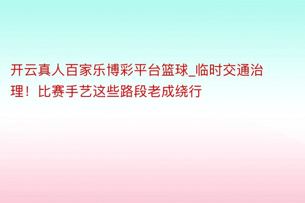 开云真人百家乐博彩平台篮球_临时交通治理！比赛手艺这些路段老成绕行