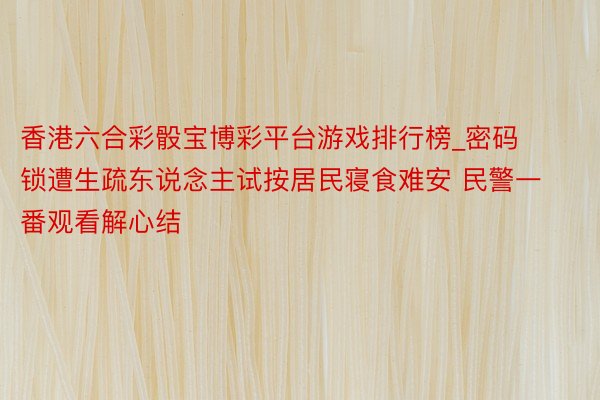 香港六合彩骰宝博彩平台游戏排行榜_密码锁遭生疏东说念主试按居民寝食难安 民警一番观看解心结