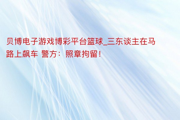 贝博电子游戏博彩平台篮球_三东谈主在马路上飙车 警方：照章拘留！