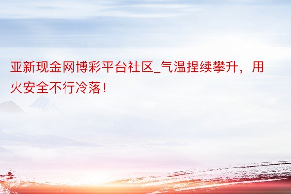 亚新现金网博彩平台社区_气温捏续攀升，用火安全不行冷落！