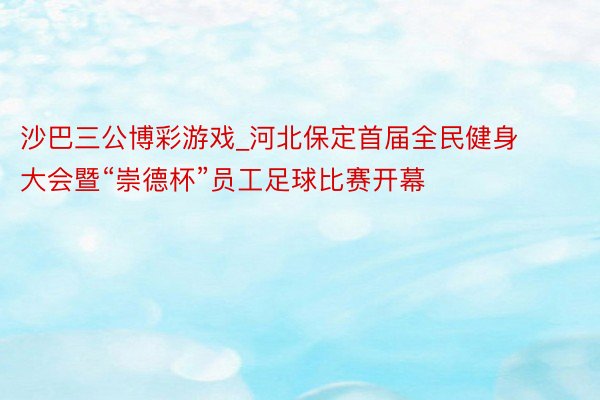 沙巴三公博彩游戏_河北保定首届全民健身大会暨“崇德杯”员工足球比赛开幕
