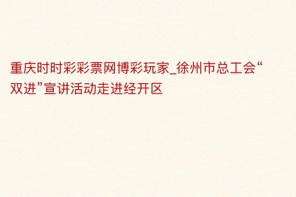 重庆时时彩彩票网博彩玩家_徐州市总工会“双进”宣讲活动走进经开区
