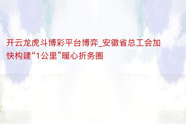 开云龙虎斗博彩平台博弈_安徽省总工会加快构建“1公里”暖心折务圈