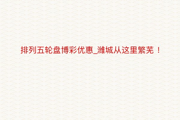 排列五轮盘博彩优惠_潍城从这里繁芜 ！