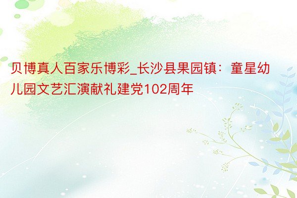 贝博真人百家乐博彩_长沙县果园镇：童星幼儿园文艺汇演献礼建党102周年