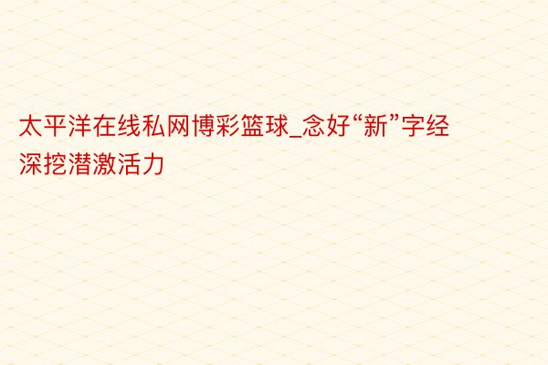太平洋在线私网博彩篮球_念好“新”字经   深挖潜激活力