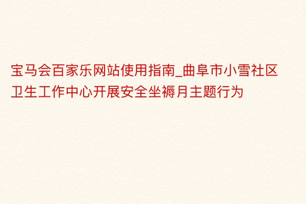 宝马会百家乐网站使用指南_曲阜市小雪社区卫生工作中心开展安全坐褥月主题行为