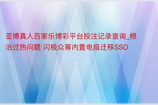 亚博真人百家乐博彩平台投注记录查询_根治过热问题 闪极众筹内置电扇迁移SSD