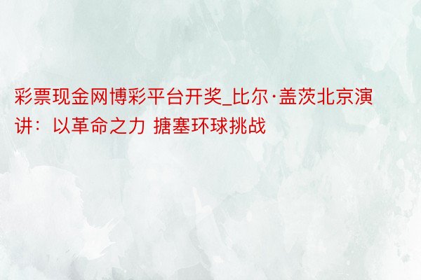 彩票现金网博彩平台开奖_比尔·盖茨北京演讲：以革命之力 搪塞环球挑战