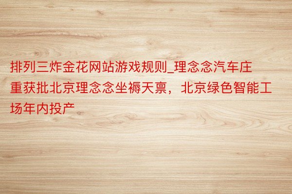 排列三炸金花网站游戏规则_理念念汽车庄重获批北京理念念坐褥天禀，北京绿色智能工场年内投产