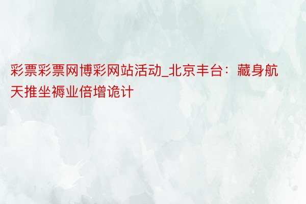 彩票彩票网博彩网站活动_北京丰台：藏身航天推坐褥业倍增诡计