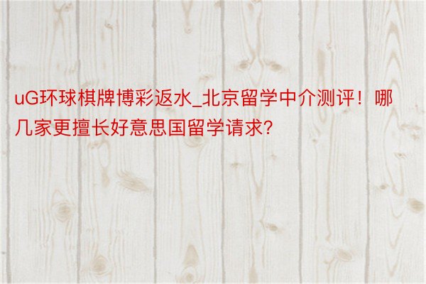 uG环球棋牌博彩返水_北京留学中介测评！哪几家更擅长好意思国留学请求？