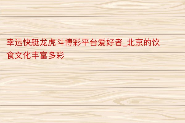 幸运快艇龙虎斗博彩平台爱好者_北京的饮食文化丰富多彩